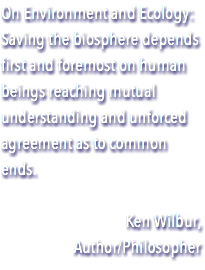 On Environment and Ecology: Saving the biosphere depends first and foremost on human beings reaching mutual understanding and unforced agreement as to common ends. Ken Wilbur, Author/Philosopher
